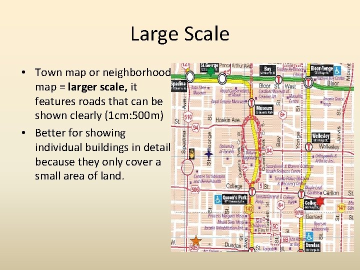 Large Scale • Town map or neighborhood map = larger scale, it features roads