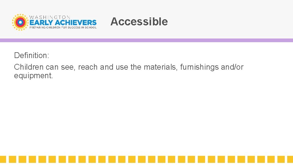 Accessible Definition: Children can see, reach and use the materials, furnishings and/or equipment. 