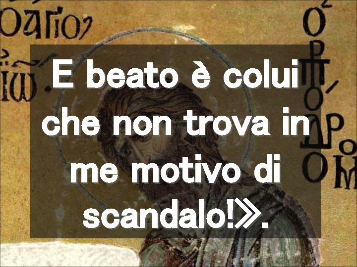E beato è colui che non trova in me motivo di scandalo!» . E beato è colui che non trova in me motivo di scandalo!» .