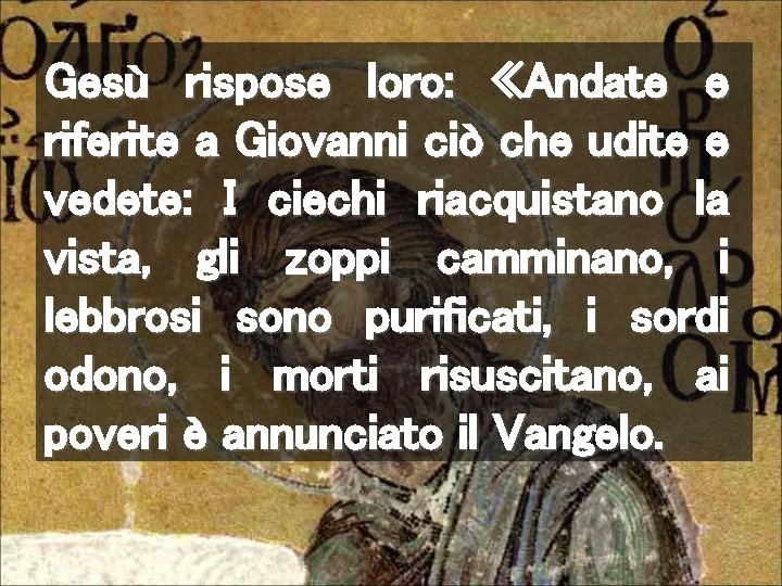 Gesù rispose loro: «Andate e riferite a Giovanni ciò che udite e vedete: I