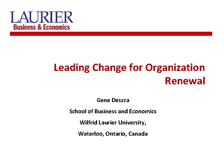 Leading Change for Organization Renewal Gene Deszca School of Business and Economics Wilfrid Laurier