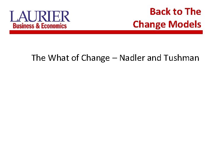 Back to The Change Models The What of Change – Nadler and Tushman 