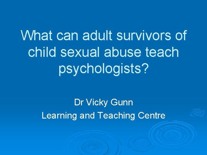 What can adult survivors of child sexual abuse teach psychologists? Dr Vicky Gunn Learning