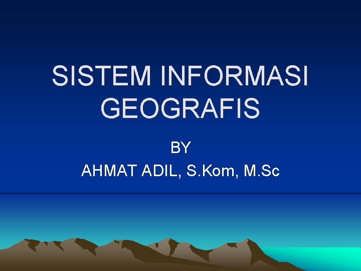 SISTEM INFORMASI GEOGRAFIS BY AHMAT ADIL, S. Kom, M. Sc 