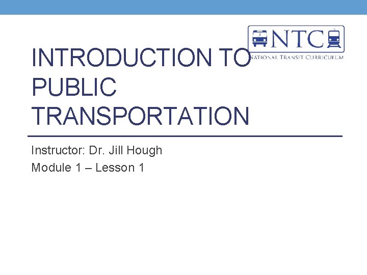 INTRODUCTION TO PUBLIC TRANSPORTATION Instructor: Dr. Jill Hough Module 1 – Lesson 1 