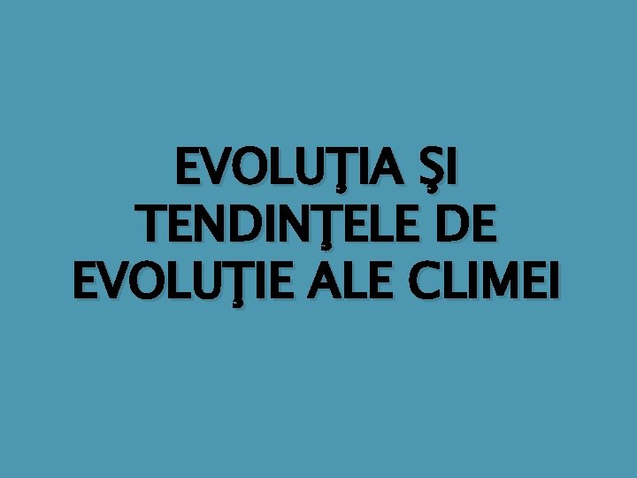 EVOLUŢIA ŞI TENDINŢELE DE EVOLUŢIE ALE CLIMEI 