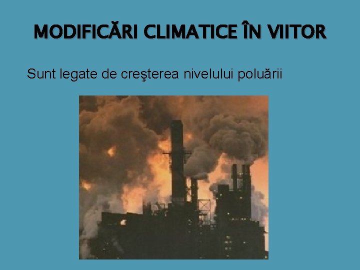 MODIFICĂRI CLIMATICE ÎN VIITOR Sunt legate de creşterea nivelului poluării 