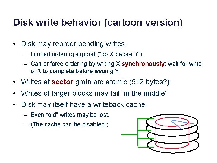 Disk write behavior (cartoon version) • Disk may reorder pending writes. – Limited ordering