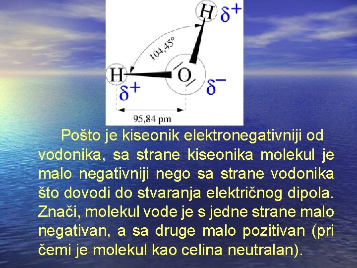 Pošto je kiseonik elektronegativniji od vodonika, sa strane kiseonika molekul je malo negativniji nego Pošto je kiseonik elektronegativniji od vodonika, sa strane kiseonika molekul je malo negativniji nego