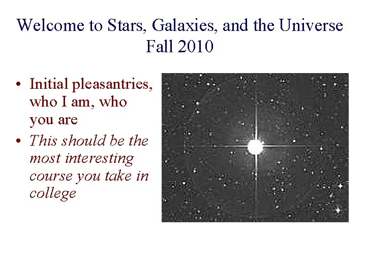 Welcome to Stars, Galaxies, and the Universe Fall 2010 • Initial pleasantries, who I