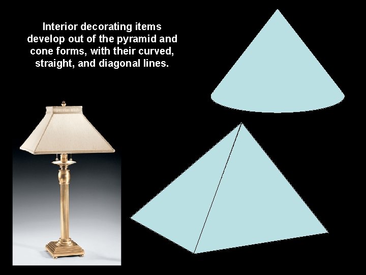Interior decorating items develop out of the pyramid and cone forms, with their curved,
