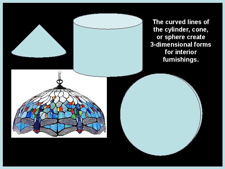 The curved lines of the cylinder, cone, or sphere create 3 -dimensional forms for