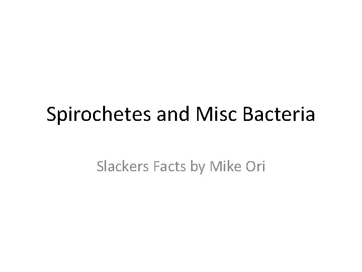 Spirochetes and Misc Bacteria Slackers Facts by Mike Ori 
