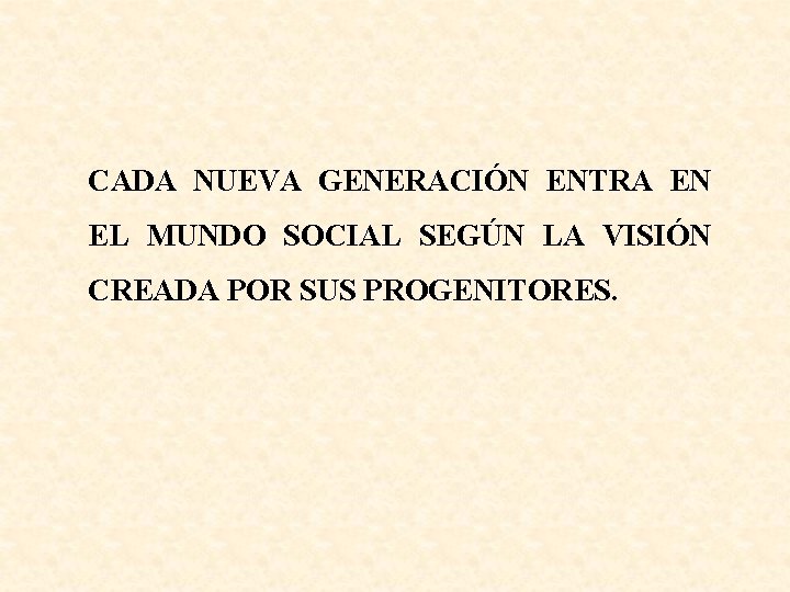 CADA NUEVA GENERACIÓN ENTRA EN EL MUNDO SOCIAL SEGÚN LA VISIÓN CREADA POR SUS