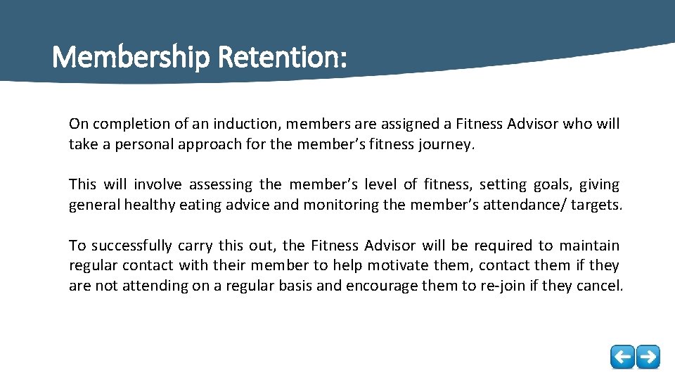 Membership Retention: On completion of an induction, members are assigned a Fitness Advisor who