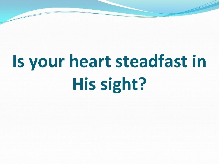 Is your heart steadfast in His sight? 