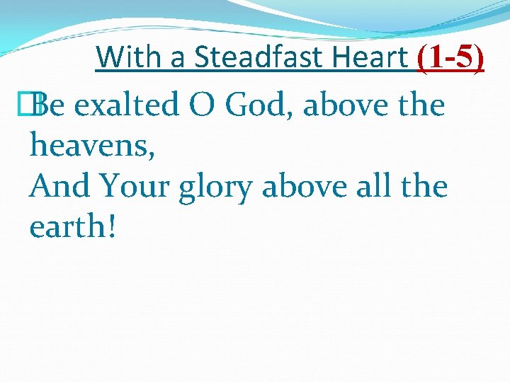 With a Steadfast Heart (1 -5) � Be exalted O God, above the heavens,