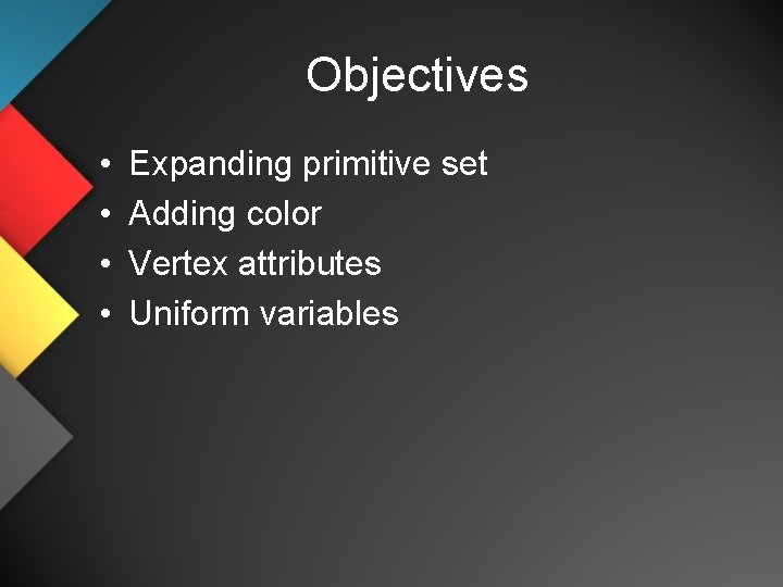 Objectives • • Expanding primitive set Adding color Vertex attributes Uniform variables 