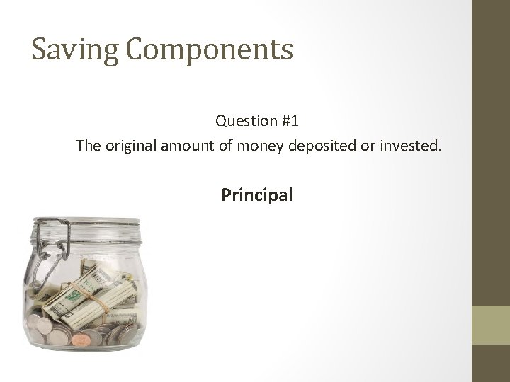 Saving Components Question #1 The original amount of money deposited or invested. Principal 