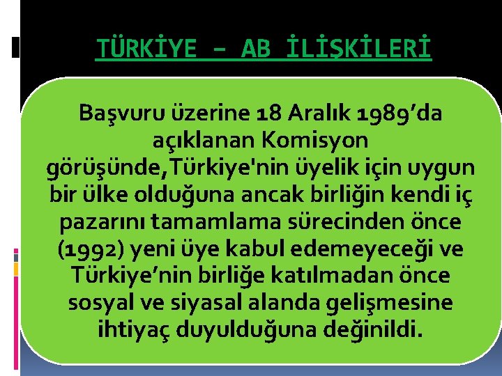 TÜRKİYE – AB İLİŞKİLERİ Başvuru üzerine 18 Aralık 1989’da açıklanan Komisyon görüşünde, Türkiye'nin üyelik