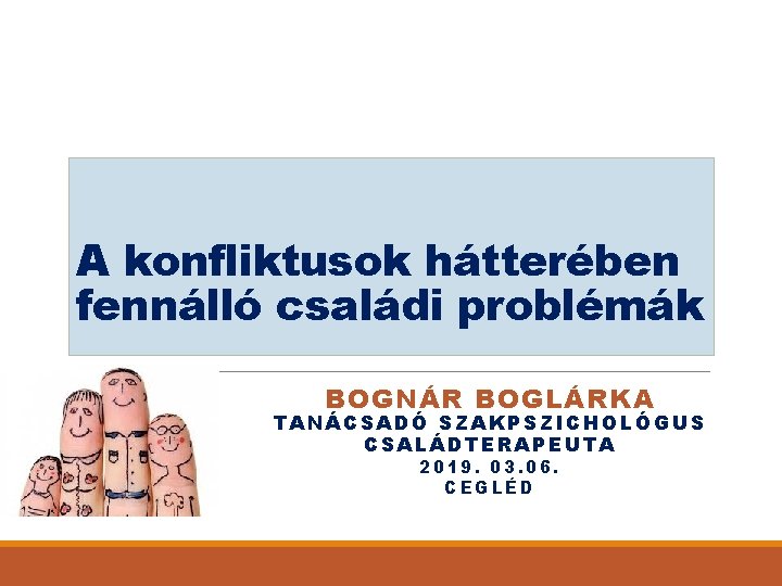 A konfliktusok hátterében fennálló családi problémák BOGNÁR BOGLÁRKA TANÁCSADÓ SZAKPSZICHOLÓGUS CSALÁDTERAPEUTA 2019. 03. 06.