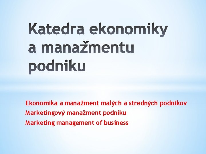 Ekonomika a manažment malých a stredných podnikov Marketingový manažment podniku Marketing management of business