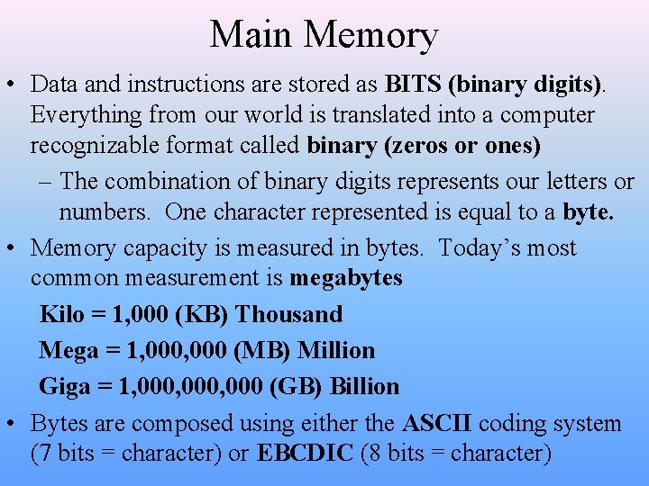 Main Memory • Data and instructions are stored as BITS (binary digits). Everything from