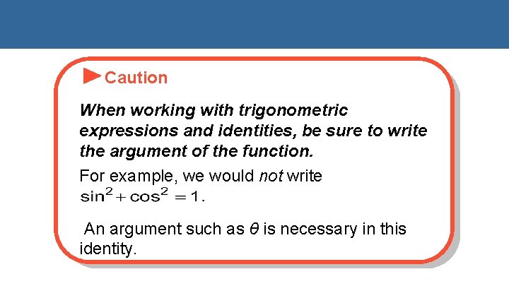 Caution When working with trigonometric expressions and identities, be sure to write the argument