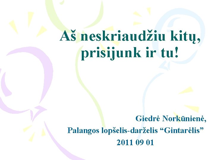 Aš neskriaudžiu kitų, prisijunk ir tu! Giedrė Norkūnienė, Palangos lopšelis-darželis “Gintarėlis” 2011 09 01