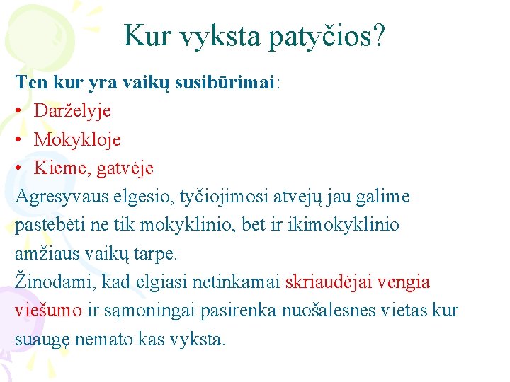 Kur vyksta patyčios? Ten kur yra vaikų susibūrimai: • Darželyje • Mokykloje • Kieme,