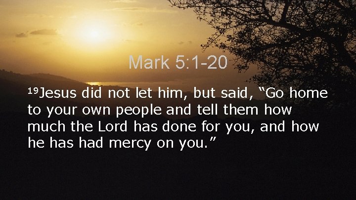Mark 5: 1 -20 19 Jesus did not let him, but said, “Go home