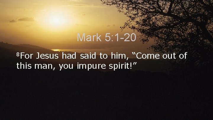 Mark 5: 1 -20 8 For Jesus had said to him, “Come out of