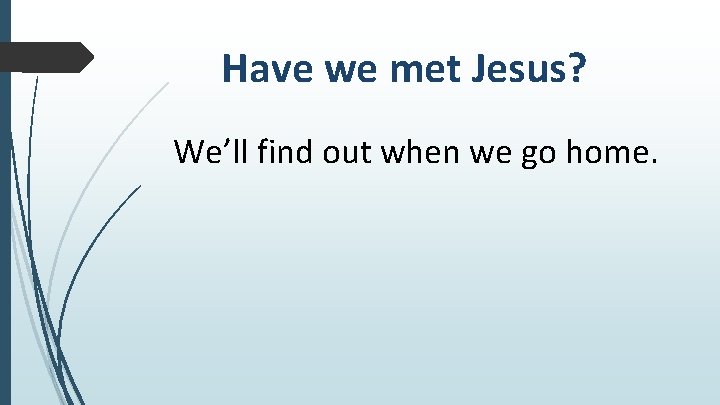 Have we met Jesus? We’ll find out when we go home. 