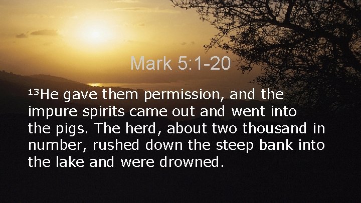 Mark 5: 1 -20 13 He gave them permission, and the impure spirits came