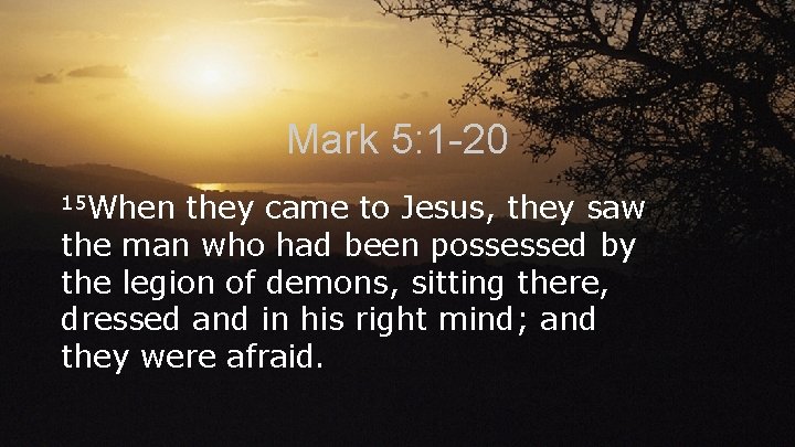 Mark 5: 1 -20 15 When they came to Jesus, they saw the man