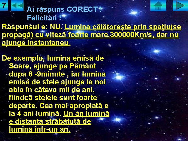 7 Ai rãspuns CORECT ! Felicitãri ! Rãspunsul e: NU. Lumina călătoreşte prin spaţiu(se