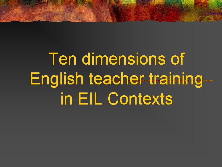 Ten dimensions of English teacher training in EIL Contexts 