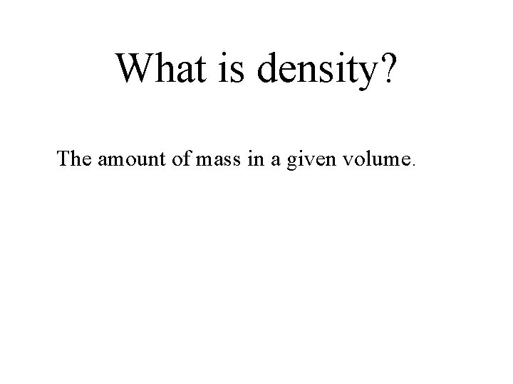 What is density? The amount of mass in a given volume. 