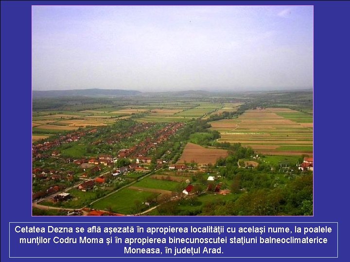 Cetatea Dezna se află aşezată în apropierea localităţii cu acelaşi nume, la poalele munţilor