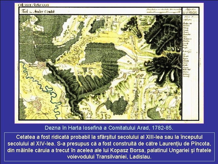 Dezna în Harta Iosefină a Comitatului Arad, 1782 -85. Cetatea a fost ridicată probabil
