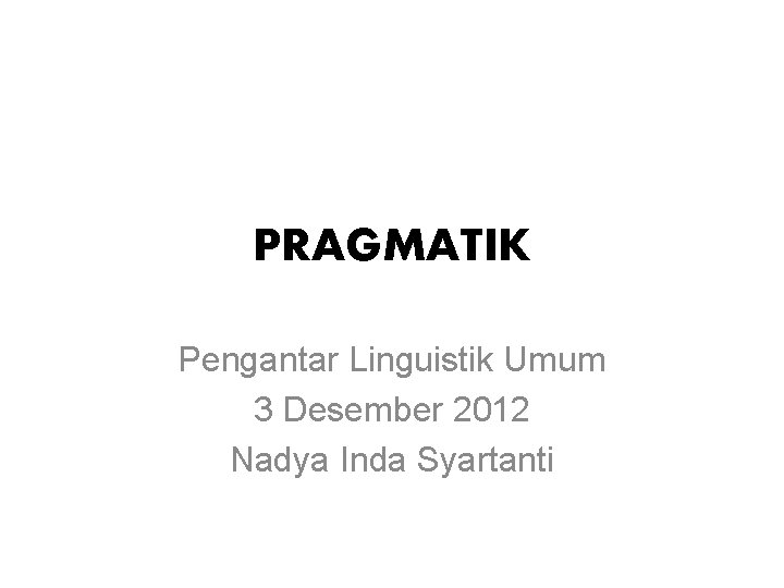 PRAGMATIK Pengantar Linguistik Umum 3 Desember 2012 Nadya Inda Syartanti 