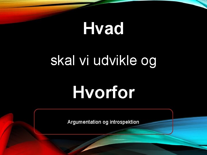 Hvad skal vi udvikle og Hvorfor Argumentation og introspektion Hvad skal vi udvikle og Hvorfor Argumentation og introspektion