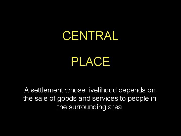 CENTRAL PLACE A settlement whose livelihood depends on the sale of goods and services CENTRAL PLACE A settlement whose livelihood depends on the sale of goods and services
