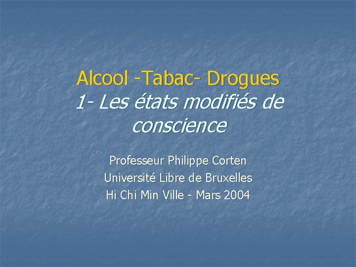 Alcool -Tabac- Drogues 1 - Les états modifiés de conscience Professeur Philippe Corten Université
