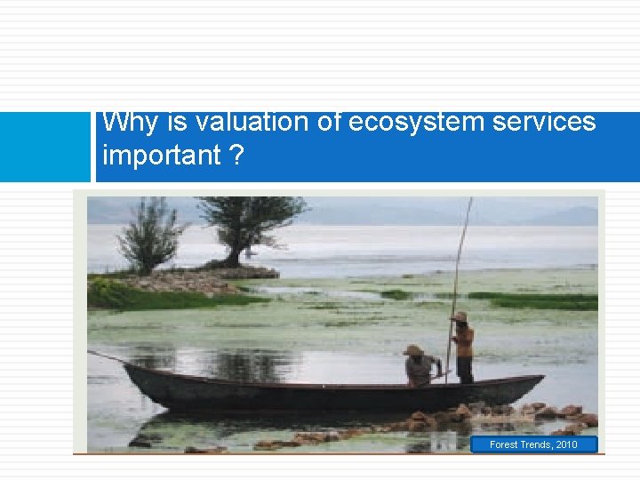 Why is valuation of ecosystem services important ? Forest Trends, 2010 