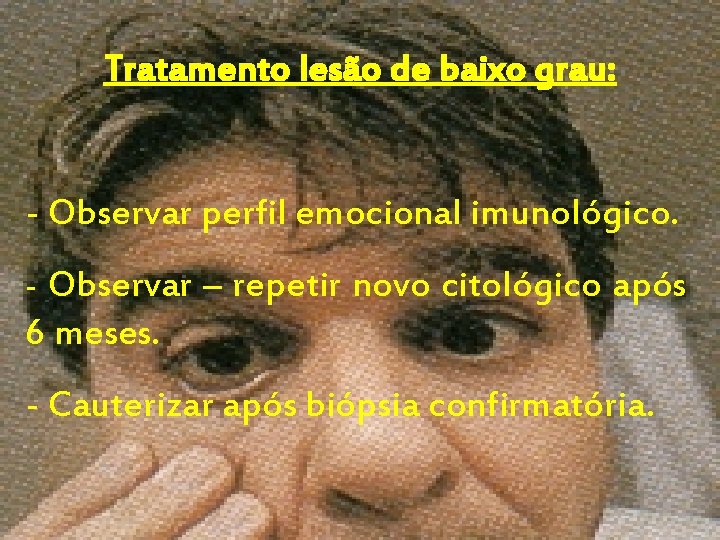 Tratamento lesão de baixo grau: - Observar perfil emocional imunológico. - Observar – repetir