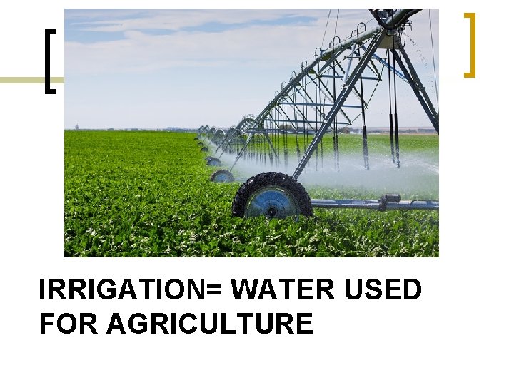 IRRIGATION= WATER USED FOR AGRICULTURE 