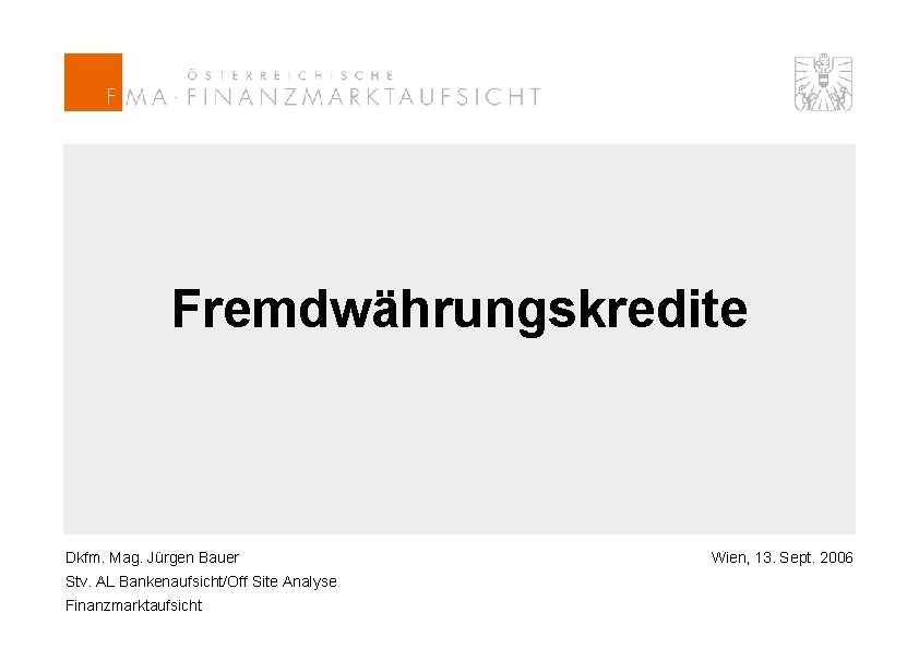 Fremdwährungskredite Dkfm. Mag. Jürgen Bauer Stv. AL Bankenaufsicht/Off Site Analyse Finanzmarktaufsicht Wien, 13. Sept.