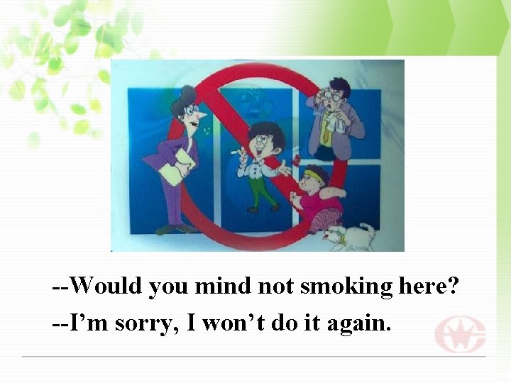 --Would you mind not smoking here? --I’m sorry, I won’t do it again. 