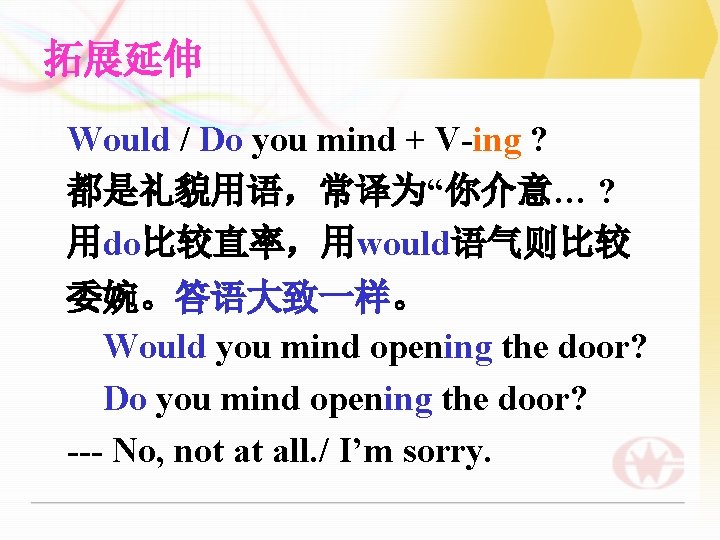 拓展延伸 Would / Do you mind + V-ing ? 都是礼貌用语，常译为“你介意… ? 用do比较直率，用would语气则比较 委婉。答语大致一样。 Would